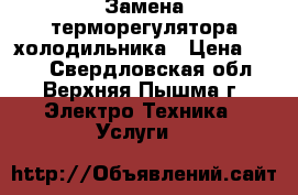 Замена терморегулятора холодильника › Цена ­ 650 - Свердловская обл., Верхняя Пышма г. Электро-Техника » Услуги   